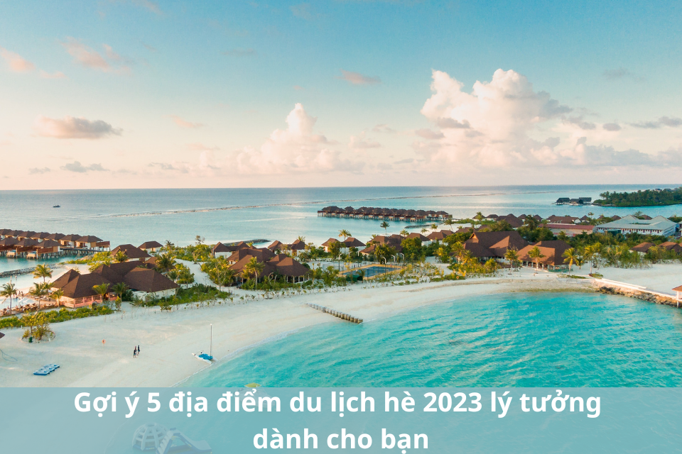 Gợi ý 5 địa điểm du lịch hè 2023 lý tưởng dành cho bạn