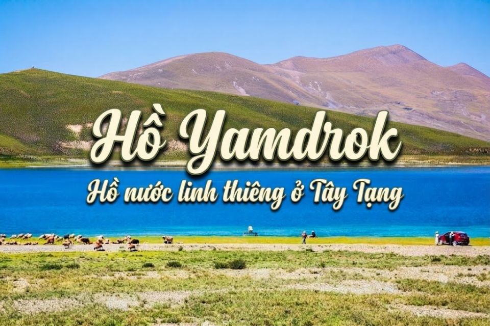Hồ Yamdrok: Khám phá hồ nước linh thiêng ở Tây Tạng và kinh nghiệm tham quan