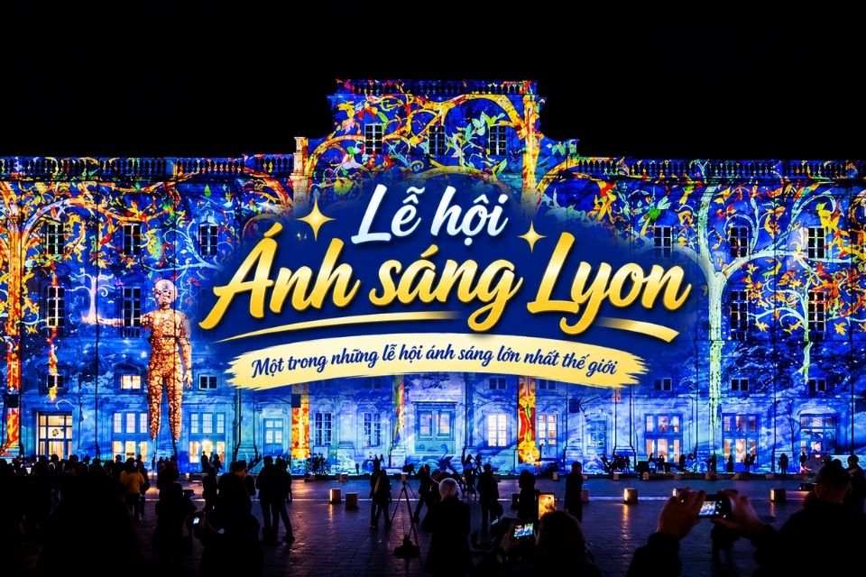 Lễ hội ánh sáng Lyon: Thời gian, địa điểm và kinh nghiệm tham dự mới nhất