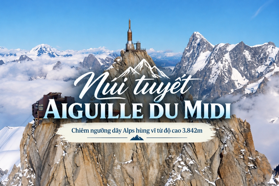 Núi tuyết Aiguille du Midi: Top 5 trải nghiệm thú vị không thể bỏ lỡ